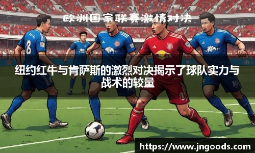 纽约红牛与肯萨斯的激烈对决揭示了球队实力与战术的较量