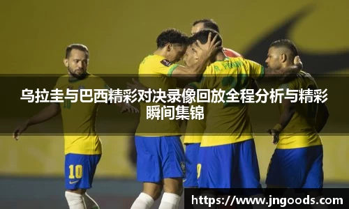 乌拉圭与巴西精彩对决录像回放全程分析与精彩瞬间集锦