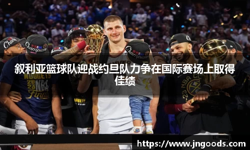 叙利亚篮球队迎战约旦队力争在国际赛场上取得佳绩