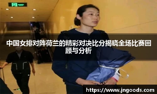中国女排对阵荷兰的精彩对决比分揭晓全场比赛回顾与分析