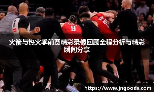 火箭与热火季前赛精彩录像回顾全程分析与精彩瞬间分享