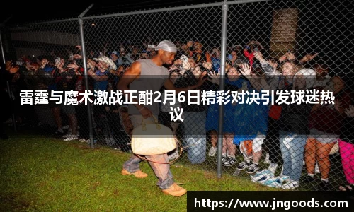 雷霆与魔术激战正酣2月6日精彩对决引发球迷热议