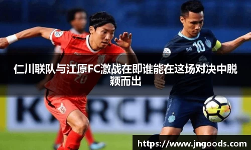仁川联队与江原FC激战在即谁能在这场对决中脱颖而出