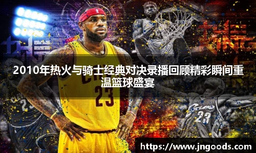2010年热火与骑士经典对决录播回顾精彩瞬间重温篮球盛宴