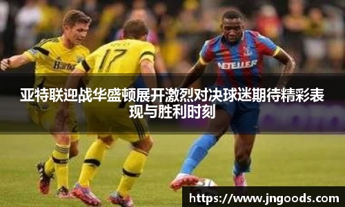 亚特联迎战华盛顿展开激烈对决球迷期待精彩表现与胜利时刻