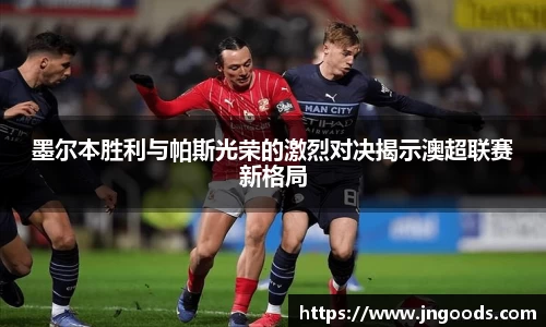 墨尔本胜利与帕斯光荣的激烈对决揭示澳超联赛新格局