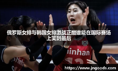 俄罗斯女排与韩国女排激战正酣谁能在国际赛场上笑到最后