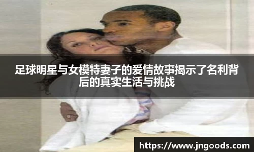 足球明星与女模特妻子的爱情故事揭示了名利背后的真实生活与挑战