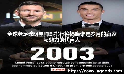 全球老足球明星帅哥排行榜揭晓谁是岁月的赢家与魅力的代言人