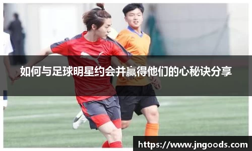 如何与足球明星约会并赢得他们的心秘诀分享