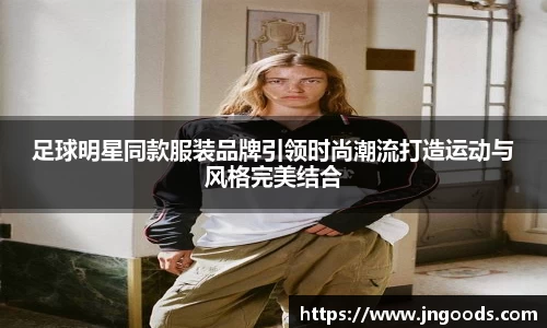 足球明星同款服装品牌引领时尚潮流打造运动与风格完美结合