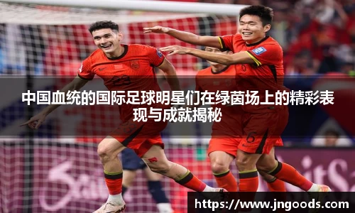 中国血统的国际足球明星们在绿茵场上的精彩表现与成就揭秘