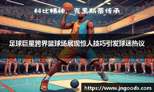 足球巨星跨界篮球场展现惊人技巧引发球迷热议
