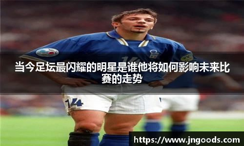 当今足坛最闪耀的明星是谁他将如何影响未来比赛的走势
